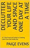 Declutter Your Life and Space One Day at a Time: A 7-Day Practical Guide to Creating Calm from the Inside Out Declutter Your Life and Space One Day at a Time: A 7-Day Practical Guide to Creating Calm from the Inside Out