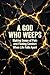 A God Who Weeps: Making Sense of Pain and Finding Comfort When Life Falls Apart