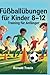 Fußballübungen für Kinder 8– 12: Training für Anfänger: Spaßiger Leitfaden zur Verbesserung von Technik, Schnelligkeit und Selbstvertrauen zu Hause oder auf dem Spielfeld (German Edition)