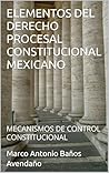 ELEMENTOS DEL DERECHO PROCESAL CONSTITUCIONAL MEXICANO: MECANISMOS DE CONTROL CONSTITUCIONAL (Spanish Edition)
