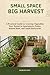 Small Space Big Harvest: A Practical Guide to Growing Vegetables Year-Round in Apartments, Patios, Raised Beds, and Small Backyards