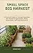 Small Space Big Harvest: A Practical Guide to Growing Vegetables Year-Round in Apartments, Patios, Raised Beds, and Small Backyards