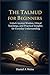 The Talmud for Beginners: Unlock Ancient Wisdom Ethical Teachings, and Practical Insights for Everyday Understanding