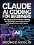 CLAUDE AI CODING FOR BEGINNERS: The Step-by-Step Practical Guide to Building Real-World Apps, Automating Workflows, and Coding 10x Faster with AI Agents