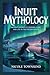 INUIT MYTHOLOGY: Ancient legends of demons, gods, and life in the frozen North (World Mythologies Collection)
