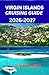 VIRGIN ISLANDS CRUISING GUIDE 2026-2027: A Practical Guide to Sailing Routes Hidden Anchorages and Island Adventures