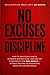 NO EXCUSES DISCIPLINE: How to Build Discipline, Focus and Daily Habits for Real Results-Without Relying on Motivation, Mood or Circumstances