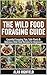 The Wild Food Foraging Guide: Essential Foraging Tips, Safe Plants & Delicious Wild Food Recipes for Beginners | How To Identify Wild Edible Plants | Organic & Nutrition Packed Free Wild Food Secrets