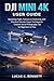 DJI Mini 4K User Guide: Mastering Flight, Features & Filmmaking with Practical Tutorials, Expert Techniques & Creative Aerial Photography Tips for ... Pros (The Lucas Bennett Tech Mastery Series)