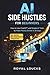 AI Side Hustles for Beginners: How to Use ChatGPT and Simple AI Tools to Make Money Online in 30 Days (No Skills, No Experience Required)