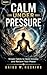 CALM UNDER PRESSURE : Simple Habits to Quiet Anxiety and Reclaim Your Peace