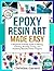 Epoxy Resin Art Made Easy: A Beginner-Friendly Guide to Mixing, Coloring, Pouring, Curing, and Finishing Beautiful Resin Projects