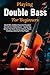 Playing Double Bass For Beginners: Unlock Rich, Confident Sound And Transform Yourself Into A Skilled Bassist — Step‑By‑Step Method That Builds ... Boosts Creativity & Mastery For New Players