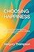 CHOOSING HAPPINESS: The Spiritual Art of Conscious Living, Generosity, Responsibility, Flow, Intention, Surrender, and Purpose