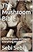 The Mushroom Bible: A how to guide on how to everything mushroom