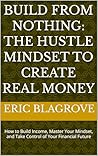 Build from Nothing: The Hustle Mindset to Create Real Money: How to Build Income, Master Your Mindset, and Take Control of Your Financial Future