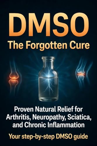 DMSO The Forgotten Cure: The Suppressed Natural Remedy for Arthritis, Neuropathy, and Chronic Pain, with Safe Dosage and Step-by-Step Protocols for Healing Inflammation and Nerve Damage at Home (Kindle Edition)