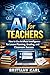 AI for Teachers: How to Use Artificial Intelligence for Lesson Planning, Grading, and Classroom Success