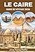 LE CAIRE GUIDE DE VOYAGE 2026: Découvrez des aventures dans le désert, des sentiers de pyramides, des soirées sur le Nil, des joyaux cachés et des ... en plein air et culturelle (French Edition)