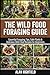 The Wild Food Foraging Guide: Essential Foraging Tips, Safe Plants & Delicious Wild Food Recipes for Beginners | How To Identify Wild Edible Plants | Organic & Nutrition Packed Free Wild Food Secrets