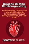 Beyond Dilated Cardiomyopathy: Understanding, Treating, and Living Well with Dilated Cardiomyopathy Through Lifestyle, Nutrition, and Self-Care