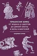 Германские мифы. От Водана и цвергов до Дикой охоты и веры в вихтелей (Мифы от и до)
