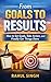 From Goals to Results: How to Set Goals, Take Action, and Finally Get Things Done