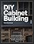 DIY CABINET BUILDING: Frameless Plywood Kitchen Cabinets and Built-Ins, 32mm System, Jigs, Cut Lists, Hardware, Installation, 20 Step-by-Step Projects