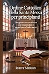Ordine cattolico della Santa Messa per principianti: Una guida chiara e delicata per comprendere e partecipare al culto sacro (Italian Edition)