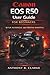 Canon EOS R50 User Guide for Beginners: The Complete Guidebook to Setup, Shooting Modes, Autofocus, Video and Creative Photography