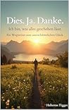 Dies. Ja. Danke. - Ich bin, was alles geschehen lässt. - Ein Wegweiser zum unerschütterlichen Glück. (German Edition)