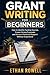 GRANT WRITING FOR BEGINNERS : How to Identify Funding Sources, Create Strong Proposals, and Secure Financial Support Without Experience
