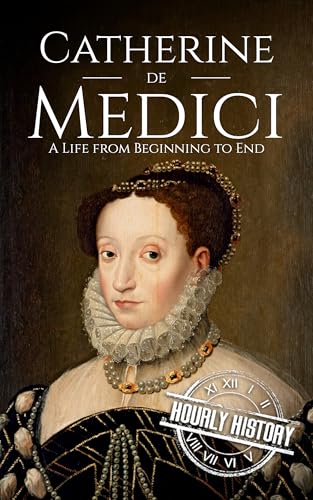 Catherine de Medici: A Life from Beginning to End (Biographies of French Royalty)