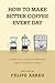 How to Make Better Coffee Every Day: A Practical Guide to Brewing Great Coffee at Home