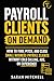 Payroll Clients On Demand: How To Find, Pitch, and Close Small Business Payroll Clients Without Cold Calling, Ads, or Experience