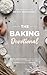 The Baking Devotional: A 40 Day Christian Devotional for Baking Enthusiasts, Home Bakers, and Creative Cooks to Grow Closer to Jesus, Find Rest in the Kitchen, and Turn Everyday Baking into Worship
