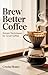 Brew Better Coffee: Simple Techniques for Great Coffee