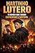 Martinho Lutero: O Homem que Ousou Enfrentar o Sistema: A história real de coragem, fé e revolução que mudou o mundo (Portuguese Edition)