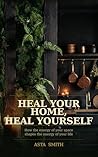 Heal Your Home, Heal Yourself: How the energy of your space shapes the energy of your life