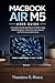 MACBOOK AIR M5 USER GUIDE: A Complete Step-By-Step Manual To Master Setup, MacOS Navigation, Productivity Tools, Security, And Performance Optimization