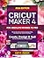 CRICUT MAKER 4 FOR ABSOLUTE NEWBIES TO PRO: Step-by-Step Guide to Crafting, Selling, and Mastering Design Space with Visuals, Advanced Tips, Tricks, and Techniques