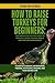 How to Raise Turkeys for Beginners: The Simple Step-by-Step Guide to Healthy Flocks, Holiday Meals, and Pasture Management: A Complete Manual on ... Rotational Grazing, and Year-Round Care
