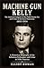 Machine Gun Kelly: A Historical Biography of the Infamous Kidnapper and Crime in 1930s America