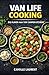 Van Life Cooking: 60 Easy Recipes for Camper Vans, RV Travel, and Tiny Kitchens: Big Flavor from Tiny Camper Kitchens with Simple Meals, One-Pan ... and Low-Mess Cooking for Life on the Road