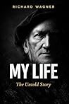 MY LIFE: The Autobiography of Richard Wagner: The Untold Story of Genius, Obsession and the Man Behind the Music
