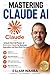 MASTERING CLAUDE AI: The Ultimate Human-Friendly Guide to Unlocking the Full Power of Anthropic's Claude Models (Claude AI Mastery Series: Build, Automate, and Scale Intelligent Systems)