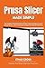 PRUSA SLICER MADE SIMPLE: The Complete Illustrated Guide to Hidden Expert Settings, Pro-Level Slicing Secrets, and the Missing Techniques for Flawless FDM Prints (The Complete Slicer Guide Series)