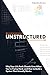 UNSTRUCTURED: Why Your Life Feels Chaotic Even When You’re Trying Hard, and How to Build a System That Actually Works