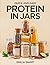 QUICK AND EASY PROTEIN IN JARS: High-Protein Make-Ahead Recipes for Healthy Meals, Muscle Support, and Busy Lifestyles