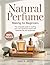 Natural Perfume Making for Beginners: The Complete Guide to Crafting Your Own Signature Scents with Essential Oils and Botanicals